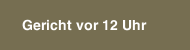 Gericht vor 12 Uhr